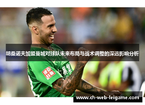 胡桑诺夫加盟曼城对球队未来布局与战术调整的深远影响分析