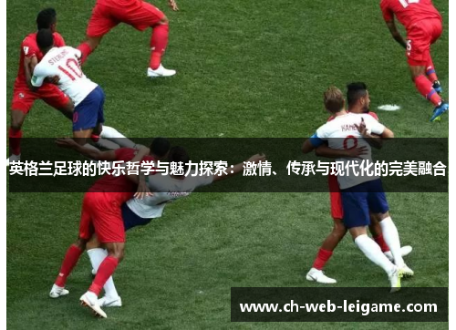 英格兰足球的快乐哲学与魅力探索：激情、传承与现代化的完美融合