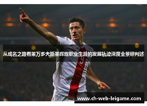 从成名之路看莱万多夫斯基辉煌职业生涯的发展轨迹深度全景研判述