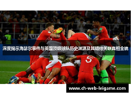 深度揭示海瑟尔事件与英国顶级球队历史渊源及其错综关联真相全貌
