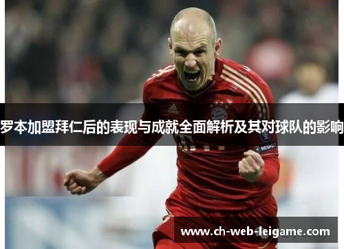 罗本加盟拜仁后的表现与成就全面解析及其对球队的影响