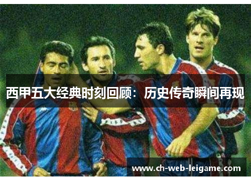 西甲五大经典时刻回顾：历史传奇瞬间再现