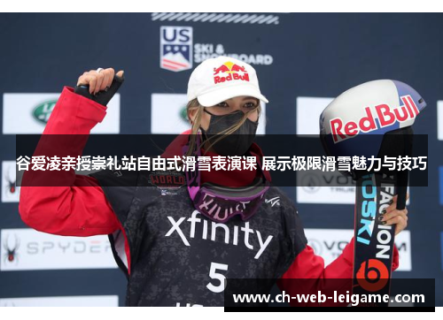 谷爱凌亲授崇礼站自由式滑雪表演课 展示极限滑雪魅力与技巧