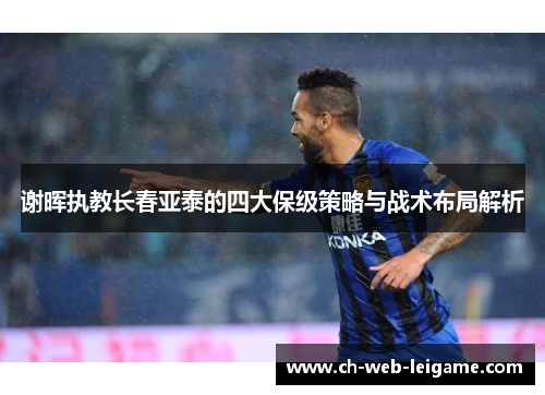 谢晖执教长春亚泰的四大保级策略与战术布局解析