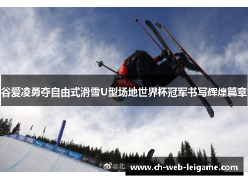 谷爱凌勇夺自由式滑雪U型场地世界杯冠军书写辉煌篇章