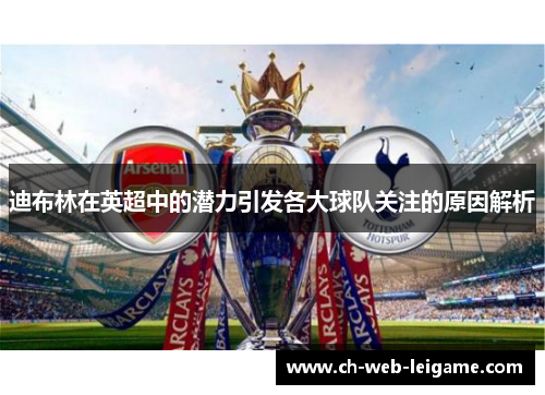 迪布林在英超中的潜力引发各大球队关注的原因解析 迪布林在英超中的潜力引发各大球队关注的原因解析