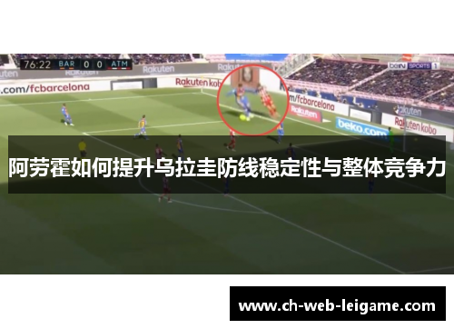 阿劳霍如何提升乌拉圭防线稳定性与整体竞争力 阿劳霍如何提升乌拉圭防线稳定性与整体竞争力