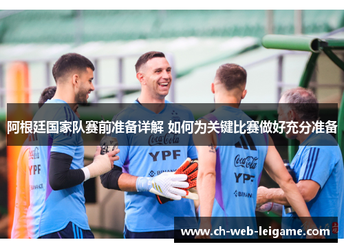 阿根廷国家队赛前准备详解 如何为关键比赛做好充分准备