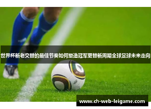 世界杯新老交替的最佳节奏如何塑造冠军更替新周期全球足球未来走向