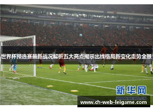 世界杯预选赛最新战况解析五大亮点揭示出线格局新变化走势全景 世界杯预选赛最新战况解析五大亮点揭示出线格局新变化走势全景