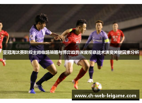 亚冠淘汰赛阶段主帅临场策略与博弈趋势深度观察战术演变关键因素分析 亚冠淘汰赛阶段主帅临场策略与博弈趋势深度观察战术演变关键因素分析