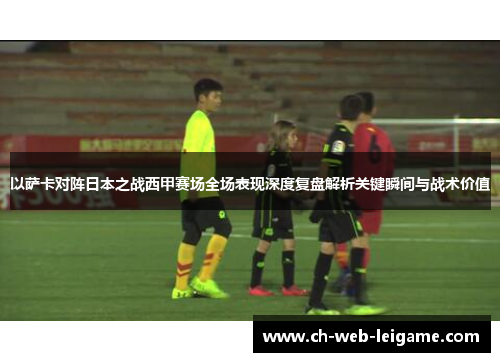 以萨卡对阵日本之战西甲赛场全场表现深度复盘解析关键瞬间与战术价值 以萨卡对阵日本之战西甲赛场全场表现深度复盘解析关键瞬间与战术价值
