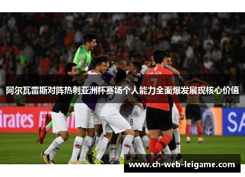 阿尔瓦雷斯对阵热刺亚洲杯赛场个人能力全面爆发展现核心价值