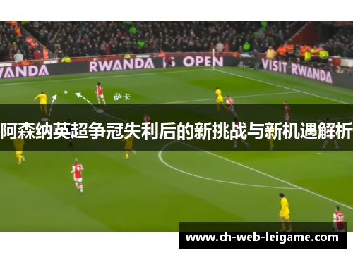 阿森纳英超争冠失利后的新挑战与新机遇解析 阿森纳英超争冠失利后的新挑战与新机遇解析