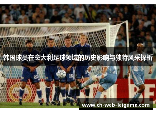 韩国球员在意大利足球领域的历史影响与独特风采探析 韩国球员在意大利足球领域的历史影响与独特风采探析