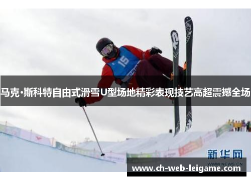 马克·斯科特自由式滑雪U型场地精彩表现技艺高超震撼全场 马克·斯科特自由式滑雪U型场地精彩表现技艺高超震撼全场