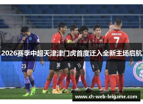 2026赛季中超天津津门虎首度迁入全新主场启航