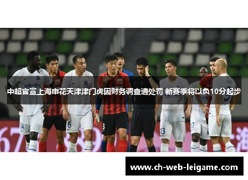 中超官宣上海申花天津津门虎因财务调查遭处罚 新赛季将以负10分起步 中超官宣上海申花天津津门虎因财务调查遭处罚 新赛季将以负10分起步