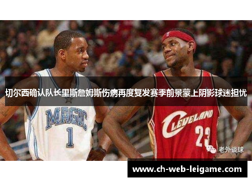 切尔西确认队长里斯詹姆斯伤病再度复发赛季前景蒙上阴影球迷担忧 切尔西确认队长里斯詹姆斯伤病再度复发赛季前景蒙上阴影球迷担忧