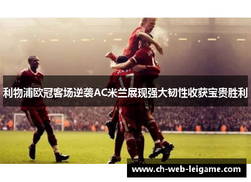利物浦欧冠客场逆袭AC米兰展现强大韧性收获宝贵胜利 利物浦欧冠客场逆袭AC米兰展现强大韧性收获宝贵胜利