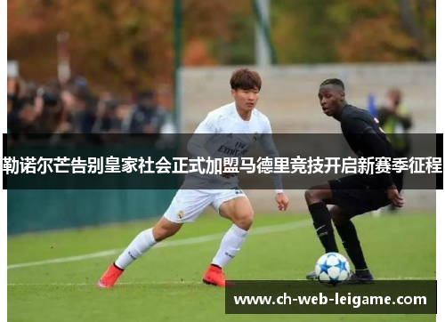 勒诺尔芒告别皇家社会正式加盟马德里竞技开启新赛季征程 勒诺尔芒告别皇家社会正式加盟马德里竞技开启新赛季征程