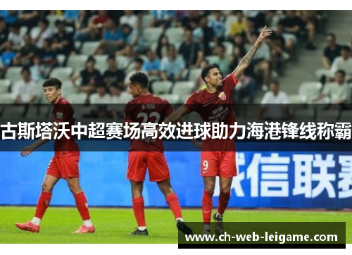 古斯塔沃中超赛场高效进球助力海港锋线称霸 古斯塔沃中超赛场高效进球助力海港锋线称霸