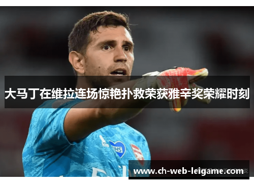 大马丁在维拉连场惊艳扑救荣获雅辛奖荣耀时刻 大马丁在维拉连场惊艳扑救荣获雅辛奖荣耀时刻