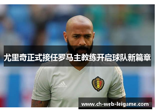 尤里奇正式接任罗马主教练开启球队新篇章