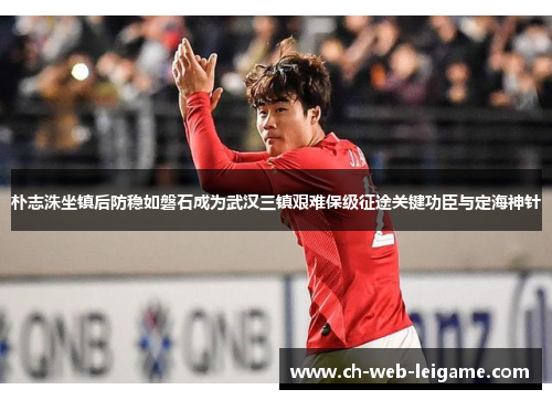 朴志洙坐镇后防稳如磐石成为武汉三镇艰难保级征途关键功臣与定海神针 朴志洙坐镇后防稳如磐石成为武汉三镇艰难保级征途关键功臣与定海神针