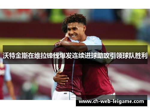 沃特金斯在维拉锋线爆发连续进球助攻引领球队胜利
