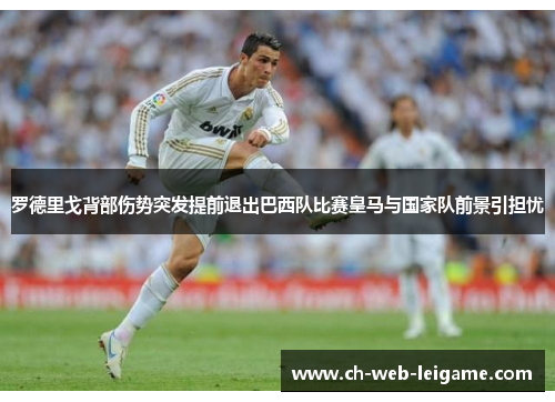 罗德里戈背部伤势突发提前退出巴西队比赛皇马与国家队前景引担忧