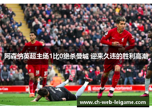 阿森纳英超主场1比0绝杀曼城 迎来久违的胜利高潮