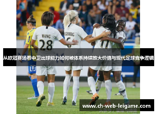 从欧冠赛场看中卫出球能力如何被体系持续放大价值与现代足球竞争逻辑