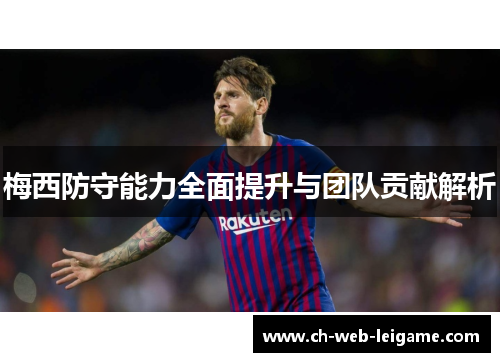 梅西防守能力全面提升与团队贡献解析 梅西防守能力全面提升与团队贡献解析