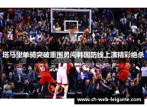 塔马里单骑突破重围勇闯韩国防线上演精彩绝杀