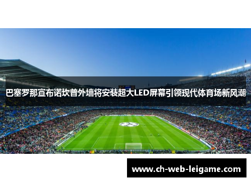 巴塞罗那宣布诺坎普外墙将安装超大LED屏幕引领现代体育场新风潮 巴塞罗那宣布诺坎普外墙将安装超大LED屏幕引领现代体育场新风潮