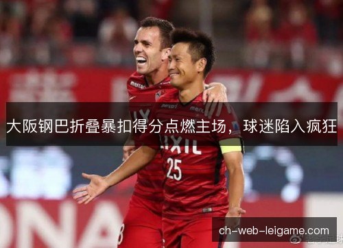 大阪钢巴折叠暴扣得分点燃主场,球迷陷入疯狂 大阪钢巴折叠暴扣得分点燃主场,球迷陷入疯狂
